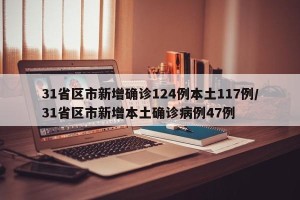 31省区市新增确诊124例本土117例/31省区市新增本土确诊病例47例