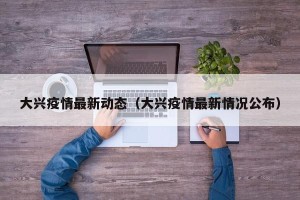 大兴疫情最新动态（大兴疫情最新情况公布）