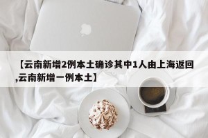 【云南新增2例本土确诊其中1人由上海返回,云南新增一例本土】