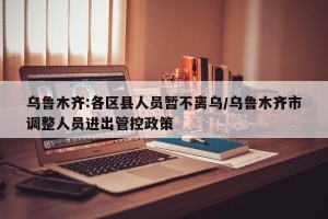 乌鲁木齐:各区县人员暂不离乌/乌鲁木齐市调整人员进出管控政策