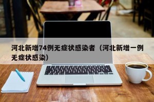 河北新增74例无症状感染者（河北新增一例无症状感染）