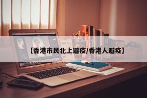 【香港市民北上避疫/香港人避疫】
