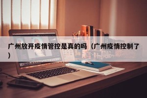 广州放开疫情管控是真的吗（广州疫情控制了）