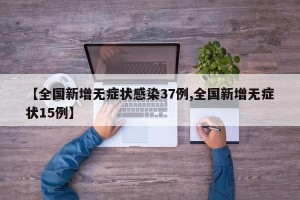 【全国新增无症状感染37例,全国新增无症状15例】