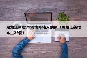 黑龙江新增79例境外输入病例（黑龙江新增本土29例）