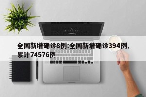 全国新增确诊8例:全国新增确诊394例,累计74576例