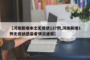 【河南新增本土无症状127例,河南新增1例无症状感染者情况通报】