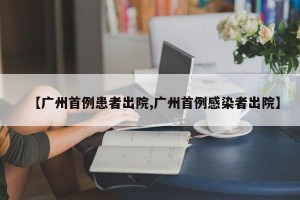 【广州首例患者出院,广州首例感染者出院】