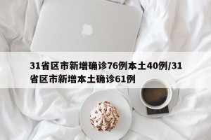 31省区市新增确诊76例本土40例/31省区市新增本土确诊61例