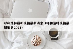 呼和浩特最新疫情最新消息（呼和浩特疫情最新消息2021）