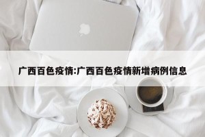 广西百色疫情:广西百色疫情新增病例信息