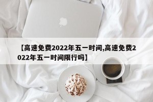 【高速免费2022年五一时间,高速免费2022年五一时间限行吗】