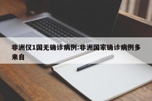 非洲仅1国无确诊病例:非洲国家确诊病例多来自