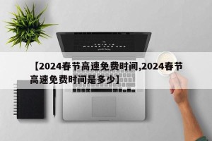 【2024春节高速免费时间,2024春节高速免费时间是多少】
