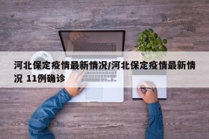 河北保定疫情最新情况/河北保定疫情最新情况 11例确诊