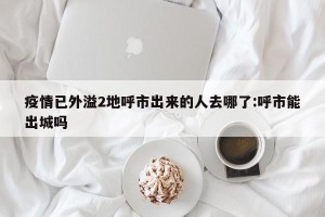 疫情已外溢2地呼市出来的人去哪了:呼市能出城吗