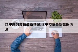 辽宁庄河疫情最新情况:辽宁疫情最新数据消息