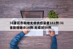 31省区市新增无症状感染者161例:31省新增确诊16例 无症状50例
