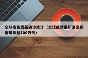 全球疫情最新确诊统计（全球疫情最新消息数据确诊超100万例）