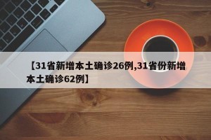 【31省新增本土确诊26例,31省份新增本土确诊62例】