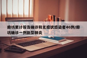廊坊累计报告确诊和无症状感染者46例/廊坊确诊一例新型肺炎