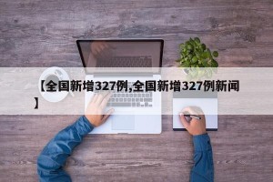 【全国新增327例,全国新增327例新闻】