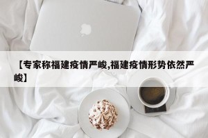 【专家称福建疫情严峻,福建疫情形势依然严峻】