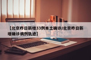 【北京昨日新增33例本土确诊/北京昨日新增确诊病例轨迹】