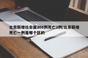 北京新增社会面266例死亡2例/北京新增死亡一例是哪个区的