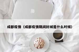 成都疫情（成都疫情期间封城是什么时候）