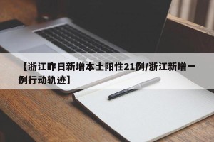 【浙江昨日新增本土阳性21例/浙江新增一例行动轨迹】
