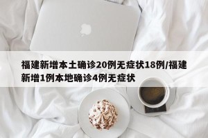 福建新增本土确诊20例无症状18例/福建新增1例本地确诊4例无症状