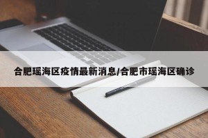 合肥瑶海区疫情最新消息/合肥市瑶海区确诊