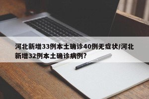 河北新增33例本土确诊40例无症状/河北新增32例本土确诊病例?