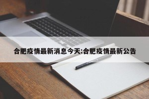 合肥疫情最新消息今天:合肥疫情最新公告