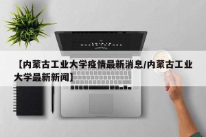 【内蒙古工业大学疫情最新消息/内蒙古工业大学最新新闻】