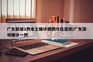 广东新增2例本土确诊病例均在深圳/广东深圳确诊一例