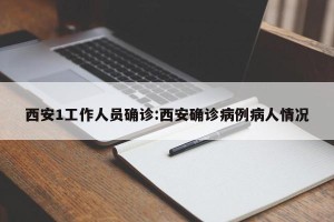西安1工作人员确诊:西安确诊病例病人情况