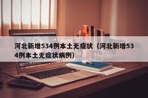 河北新增534例本土无症状（河北新增534例本土无症状病例）