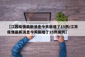 【江苏疫情最新消息今天新增了15例/江苏疫情最新消息今天新增了15例病例】