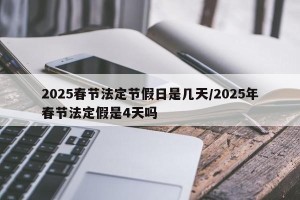 2025春节法定节假日是几天/2025年春节法定假是4天吗