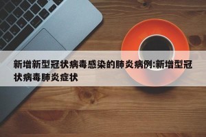 新增新型冠状病毒感染的肺炎病例:新增型冠状病毒肺炎症状