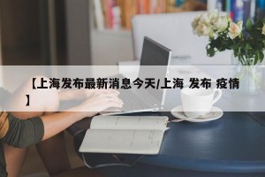 【上海发布最新消息今天/上海 发布 疫情】