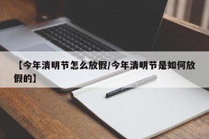 【今年清明节怎么放假/今年清明节是如何放假的】