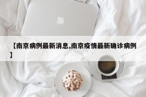 【南京病例最新消息,南京疫情最新确诊病例】