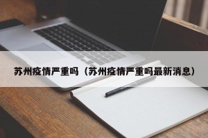 苏州疫情严重吗（苏州疫情严重吗最新消息）