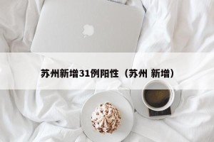 苏州新增31例阳性（苏州 新增）