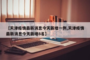 【天津疫情最新消息今天新增一例,天津疫情最新消息今天新增8名】