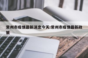 常州市疫情最新消息今天:常州市疫情最新政策