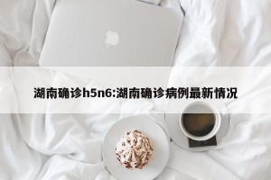 湖南确诊h5n6:湖南确诊病例最新情况
